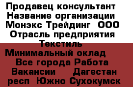 Продавец-консультант › Название организации ­ Монэкс Трейдинг, ООО › Отрасль предприятия ­ Текстиль › Минимальный оклад ­ 1 - Все города Работа » Вакансии   . Дагестан респ.,Южно-Сухокумск г.